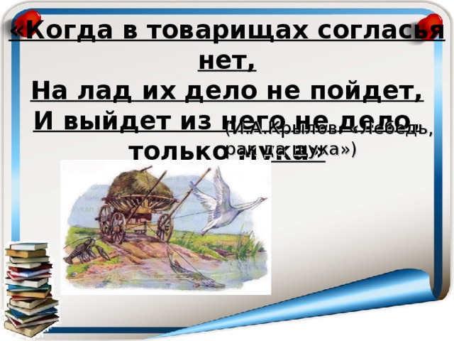 «Когда в товарищах согласья нет,  На лад их дело не пойдет,  И выйдет из него не дело, только мука» (И.А.Крылов. « Лебедь, рак да щука» )