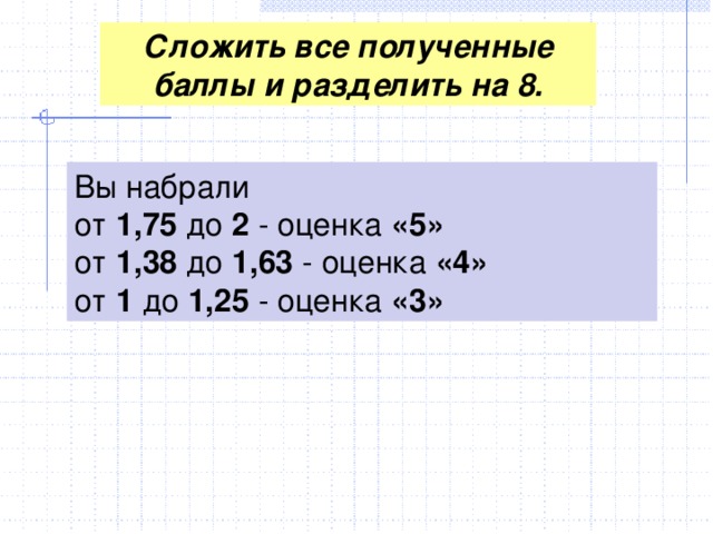 Сложить все полученные баллы и разделить на 8. Вы набрали от 1,75 до 2 - оценка «5» от 1,38 до 1,63 - оценка «4» от 1 до 1,25 - оценка «3»