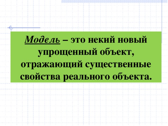 Модель – это некий новый упрощенный объект, отражающий существенные свойства реального объекта.