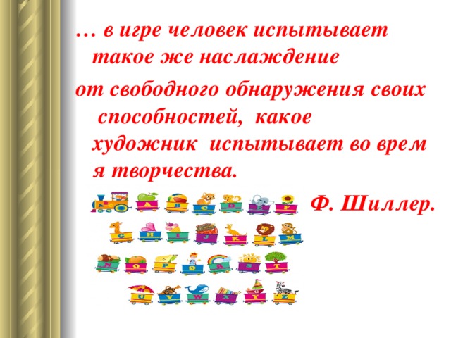 … в игре человек испытывает такое же наслаждение от свободного обнаружения своих  способностей, какое художник  испытывает во время творчества. Ф. Шиллер.