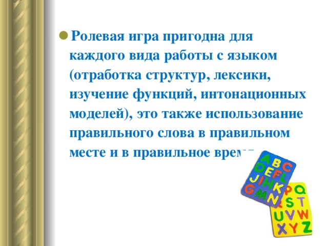 Ролевая игра пригодна для каждого вида работы с языком (отработка структур, лексики, изучение функций, интонационных моделей), это также использование правильного слова в правильном месте и в правильное время.