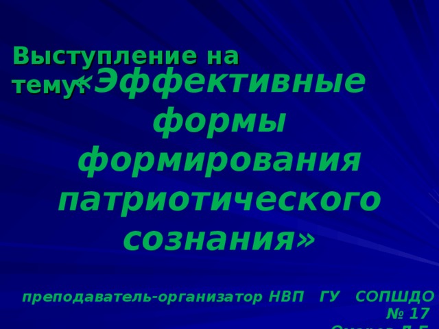 Выступление на тему: «Эффективные формы формирования патриотического сознания» преподаватель-организатор НВП ГУ СОПШДО № 17 Омаров Д.Б.