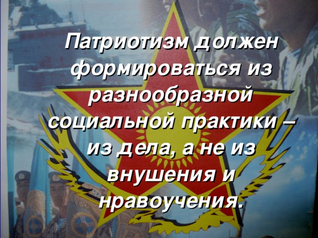 Патриотизм должен формироваться из разнообразной социальной практики – из дела, а не из внушения и нравоучения.