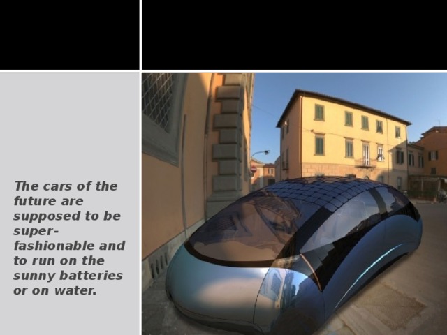 The cars of the future are supposed to be super-fashionable and to run on the sunny batteries or on water.