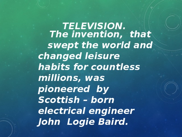 Television.  The invention, that swept the world and changed leisure habits for countless millions, was pioneered by Scottish – born electrical engineer John Logie Baird.