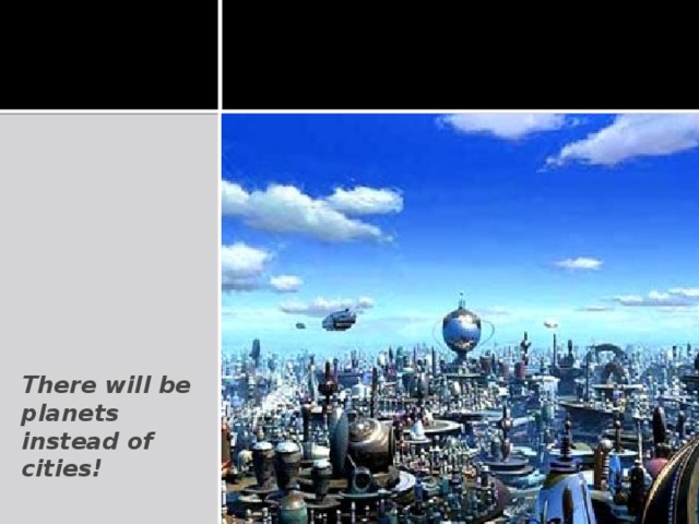 There will be planets instead of cities!