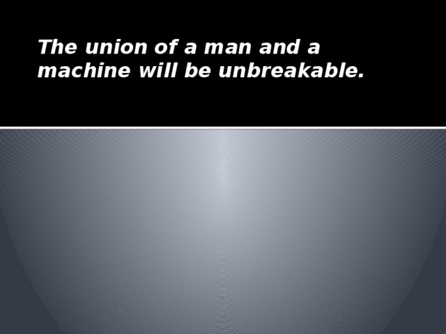 The union of a man and a machine will be unbreakable.