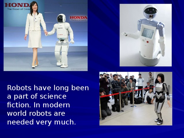 Robots have long been a part of science fiction. In modern world robots are needed very much.