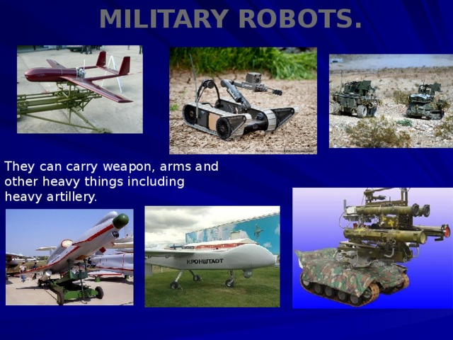 Military robots. They can carry weapon, arms and other heavy things including heavy artillery.