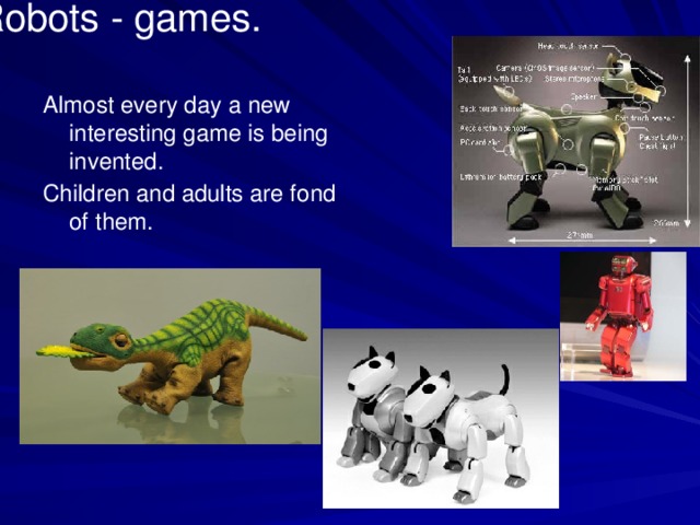 Robots - games.   Almost every day a new interesting game is being invented. Children and adults are fond of them.