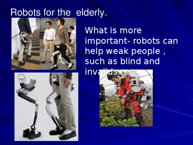Robots for the elderly. What is more important- robots can help weak people , such as blind and invalids.