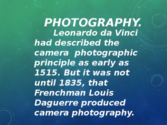 Photography.  Leonardo da Vinci had described the camera photographic principle as early as 1515. But it was not until 1835, that Frenchman Louis Daguerre produced camera photography.
