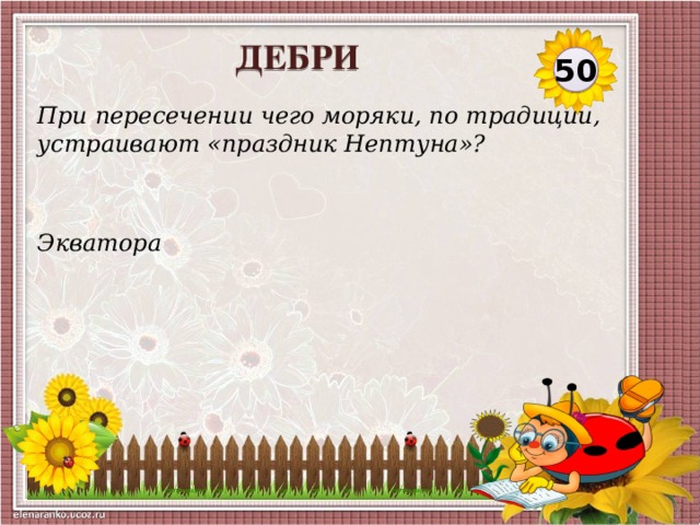 ДЕБРИ 50 При пересечении чего моряки, по традиции, устраивают «праздник Нептуна»? Экватора