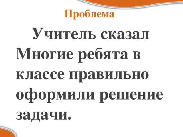 Проблема  Учитель сказал Многие ребята в классе правильно оформили решение задачи.