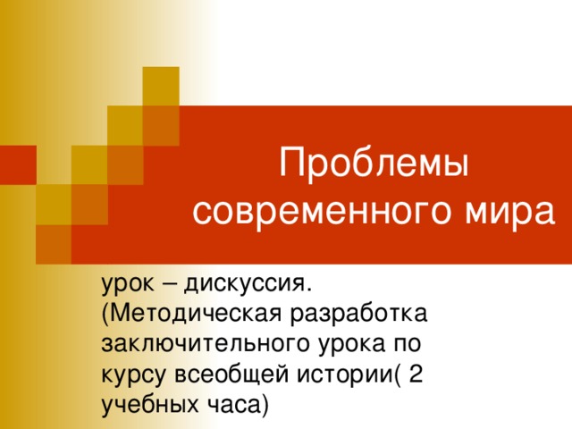 Проблемы современного мира урок – дискуссия.(Методическая разработка заключительного урока по курсу всеобщей истории( 2 учебных часа)