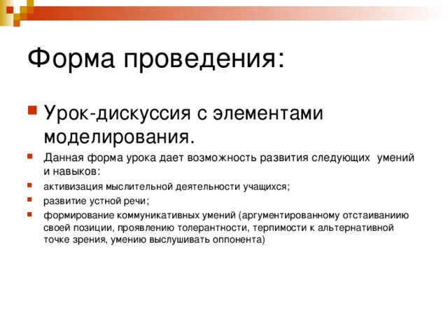 Форма проведения: Урок-дискуссия с элементами моделирования. Данная форма урока дает возможность развития следующих умений и навыков: активизация мыслительной деятельности учащихся; развитие устной речи; формирование коммуникативных умений (аргументированному отстаиваниию своей позиции, проявлению толерантности, терпимости к альтернативной точке зрения, умению выслушивать оппонента)