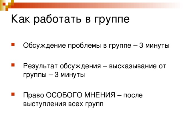 Как работать в группе Обсуждение проблемы в группе – 3 минуты  Результат обсуждения – высказывание от группы – 3 минуты  Право ОСОБОГО МНЕНИЯ – после выступления всех групп