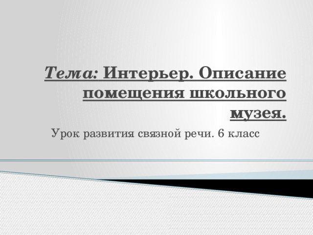 Тема: Интерьер. Описание помещения школьного музея. Урок развития связной речи. 6 класс