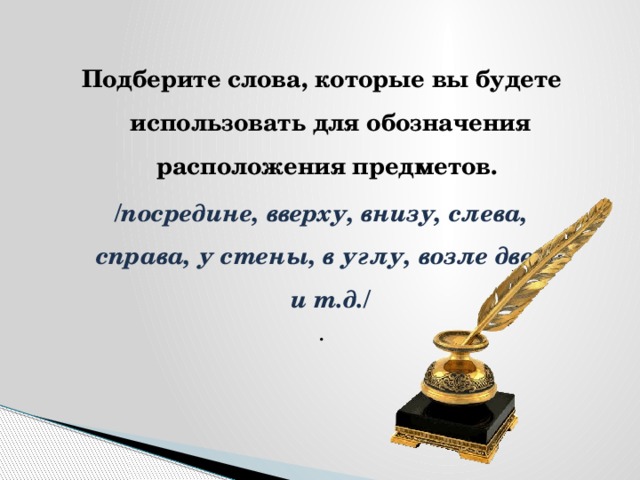 Подберите слова, которые вы будете использовать для обозначения расположения предметов. /посредине, вверху, внизу, слева, справа, у стены, в углу, возле двери и т.д./ .