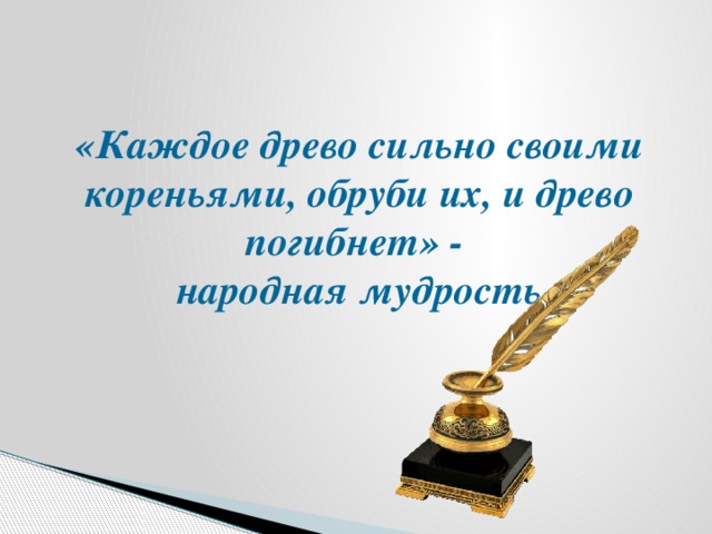 «Каждое древо сильно своими кореньями, обруби их, и древо погибнет» -  народная мудрость