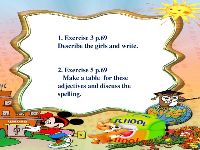 1. Exercise 3 p.69 Describe the girls and write.   2. Exercise 5 p.69  Make a table for these adjectives and discuss the spelling.