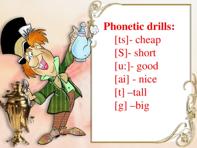 Phonetic drills:  [ts]- cheap  [S]- short  [u:]- good  [ai] - nice  [t] –tall  [g] –big