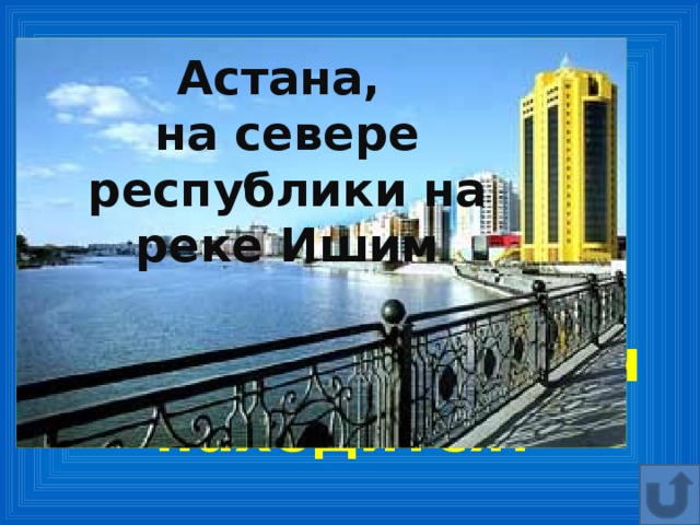 Астана, на севере республики на реке Ишим 10. Какой город Казахстана является самым главным и где он находится?