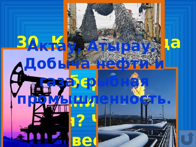 30. Какие города находятся на побережье Каспийского моря? Чем они известны? Актау, Атырау. Добыча нефти и газа, рыбная промышленность.