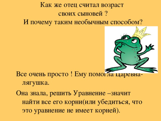 Как же отец считал возраст  своих сыновей ?  И почему таким необычным способом? Все очень просто ! Ему помогла Царевна-лягушка. Она знала, решить Уравнение –значит найти все его корни(или убедиться, что это уравнение не имеет корней).