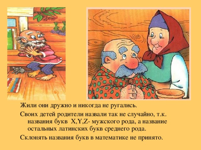 Жили они дружно и никогда не ругались. Своих детей родители назвали так не случайно, т.к. названия букв X , Y , Z - мужского рода, а название остальных латинских букв среднего рода. Склонять названия букв в математике не принято.