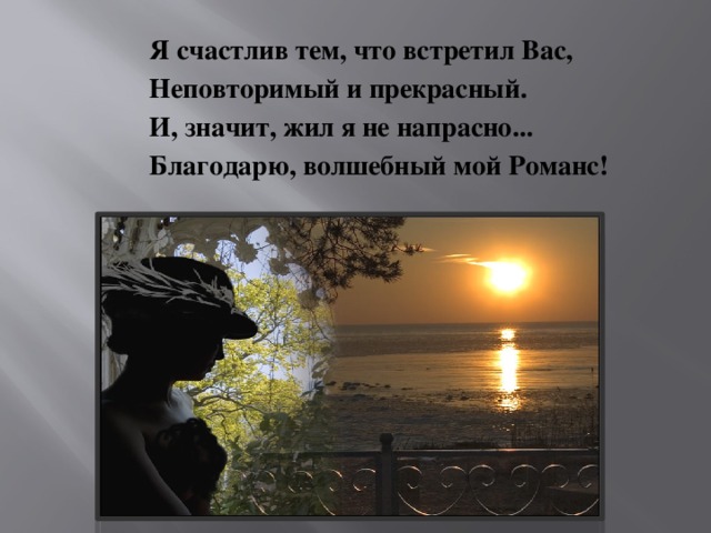 Я счастлив тем, что встретил Вас,  Неповторимый и прекрасный.  И, значит, жил я не напрасно...  Благодарю, волшебный мой Романс!