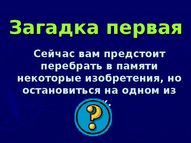 Загадка первая  Сейчас вам предстоит перебрать в памяти некоторые изобретения, но остановиться на одном из них.