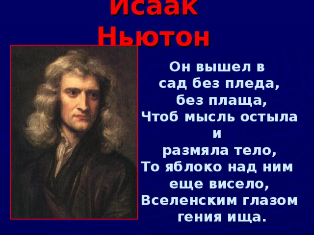 Исаак Ньютон Он вышел в сад без пледа,  без плаща, Чтоб мысль остыла и размяла тело, То яблоко над ним еще висело, Вселенским глазом  гения ища.