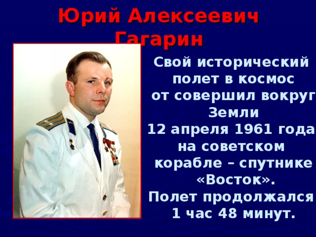 Юрий Алексеевич Гагарин Свой исторический полет в космос от совершил вокруг Земли 12 апреля 1961 года на советском корабле – спутнике  «Восток». Полет продолжался 1 час 48 минут.