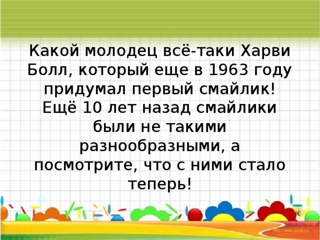 Какой молодец всё-таки Харви Болл, который еще в 1963 году придумал первый смайлик!  Ещё 10 лет назад смайлики были не такими разнообразными, а посмотрите, что с ними стало теперь!