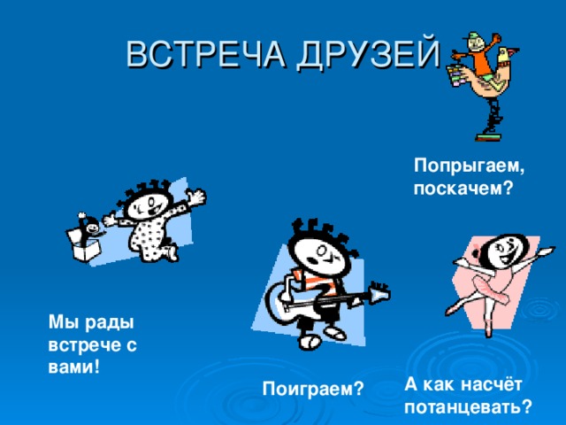 Попрыгаем, поскачем? Мы рады встрече с вами! А как насчёт потанцевать? Поиграем?