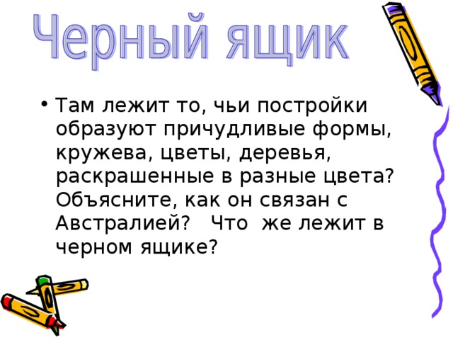 Там лежит то, чьи постройки образуют причудливые формы, кружева, цветы, деревья, раскрашенные в разные цвета? Объясните, как он связан с Австралией? Что же лежит в черном ящике?