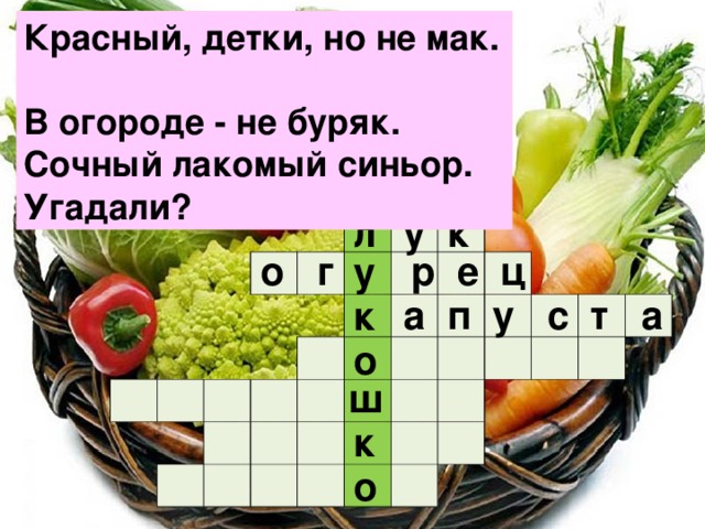 Красный, детки, но не мак.  В огороде - не буряк.  Сочный лакомый синьор. Угадали? у к л                                                                                                                                    о г р е ц у  а п у с т а к о ш к о