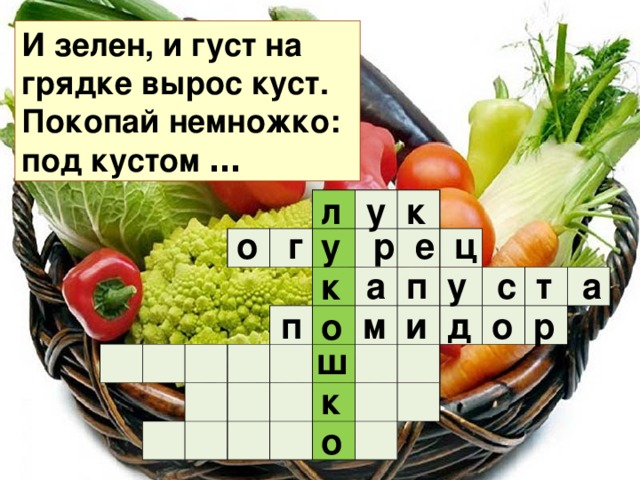 И зелен, и густ на грядке вырос куст.  Покопай немножко: под кустом … л у к                                                                                                                                    о г р е ц у  а п у с т а к  п м и д о р о ш к о