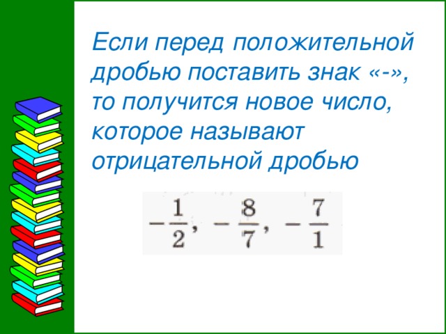 Если перед положительной дробью поставить знак «-», то получится новое число, которое называют отрицательной дробью