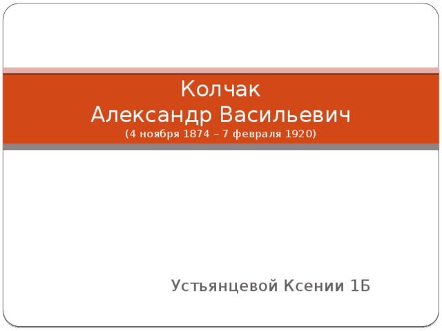 Колчак  Александр Васильевич  (4 ноября 1874 – 7 февраля 1920) Устьянцевой Ксении 1Б