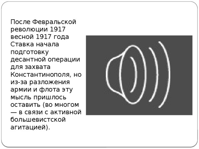 После Февральской революции 1917 весной 1917 года Ставка начала подготовку десантной операции для захвата Константинополя, но из-за разложения армии и флота эту мысль пришлось оставить (во многом — в связи с активной большевистской агитацией).