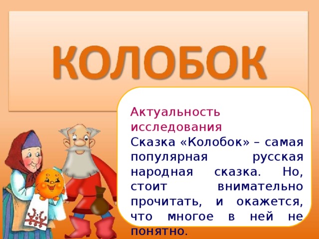 Актуальность исследования Сказка «Колобок» – самая популярная русская народная сказка. Но, стоит внимательно прочитать, и окажется, что многое в ней не понятно.