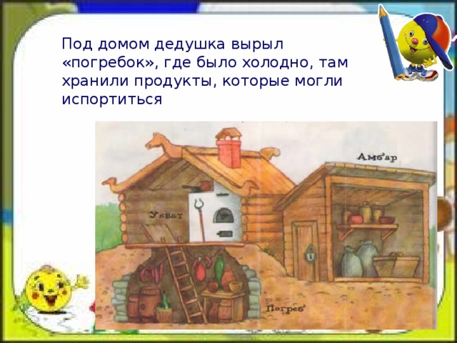   Под домом дедушка вырыл «погребок», где было холодно, там хранили продукты, которые могли испортиться