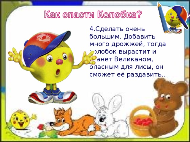 4.Сделать очень большим. Добавить много дрожжей, тогда колобок вырастит и станет Великаном, опасным для лисы, он сможет её раздавить..