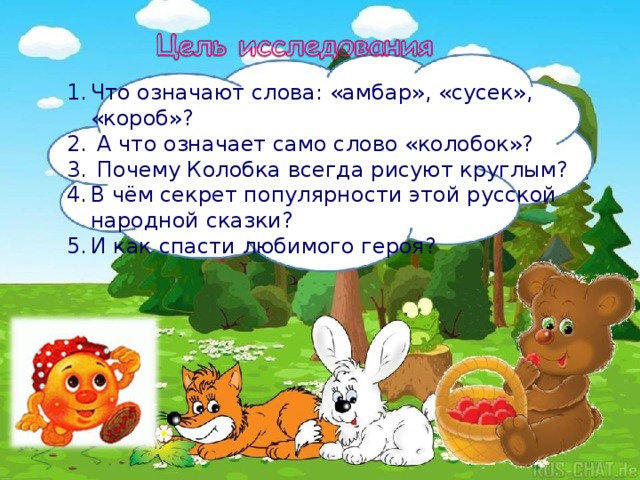 Что означают слова: «амбар», «сусек», «короб»?  А что означает само слово «колобок»?  Почему Колобка всегда рисуют круглым? В чём секрет популярности этой русской народной сказки? И как спасти любимого героя?