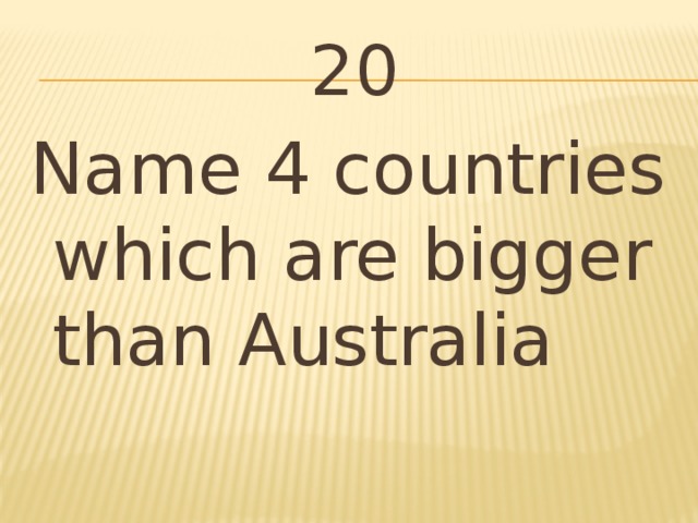 20 Name 4 countries which are bigger than Australia