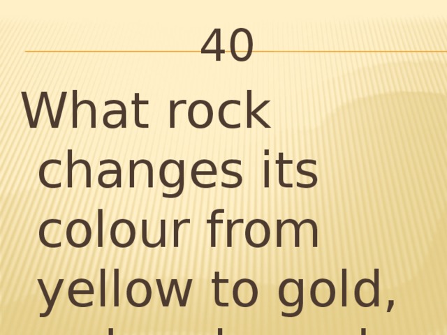 40 What rock changes its colour from yellow to gold, red and purple