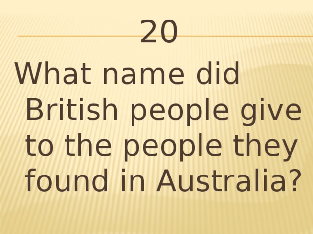 20 What name did British people give to the people they found in Australia?