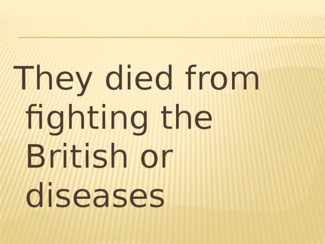 They died from fighting the British or diseases